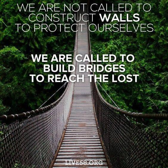 We are not called to construct walls to protect ourselves. We are called to build bridges to reach the lost.